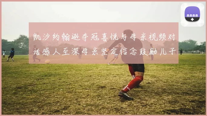 凯沙约翰逊夺冠喜悦与母亲视频对话感人至深母亲坚定信念鼓励儿子追梦
