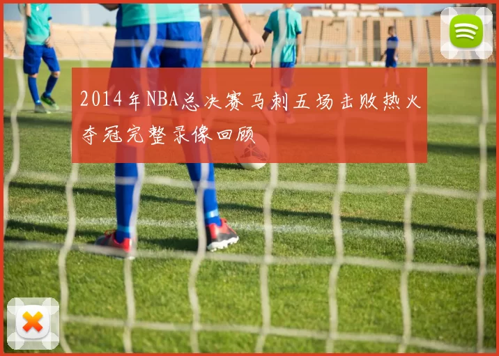 2014年NBA总决赛马刺五场击败热火夺冠完整录像回顾