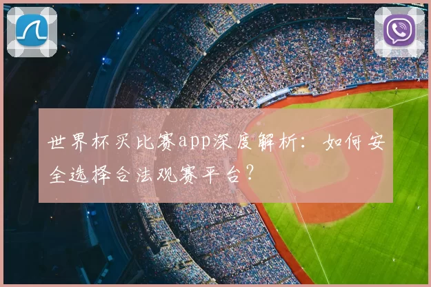 世界杯买比赛app深度解析:如何安全选择合法观赛平台?