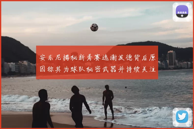 安东尼揭秘新秀赛选谢泼德背后原因称其为球队秘密武器并持续关注