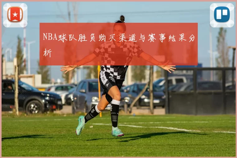NBA球队胜负购买渠道与赛事结果分析