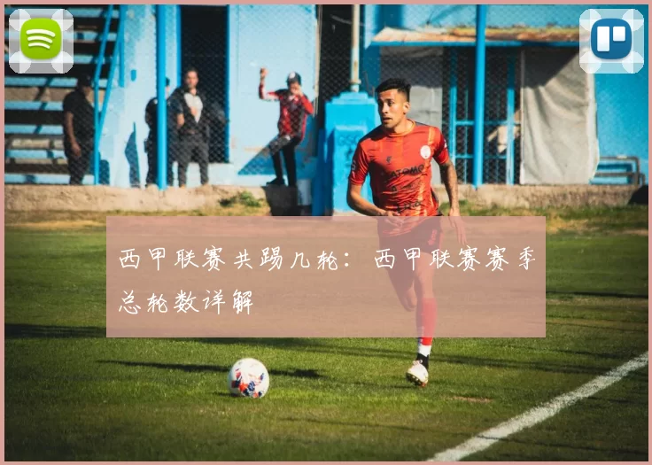 西甲联赛共踢几轮：西甲联赛赛季总轮数详解